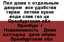 Пол-дома с отдельным двором, все удобства, гараж, летняя кухня, вода-слив-газ це - Оренбургская обл., Оренбург г. Недвижимость » Дома, коттеджи, дачи обмен   . Оренбургская обл.